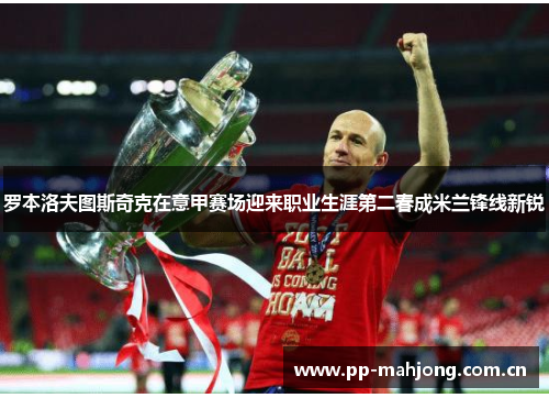 罗本洛夫图斯奇克在意甲赛场迎来职业生涯第二春成米兰锋线新锐 罗本洛夫图斯奇克在意甲赛场迎来职业生涯第二春成米兰锋线新锐