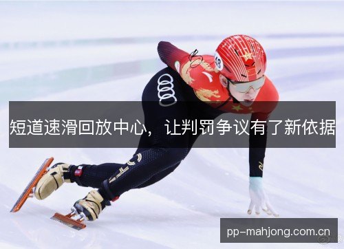 短道速滑回放中心,让判罚争议有了新依据 短道速滑回放中心,让判罚争议有了新依据