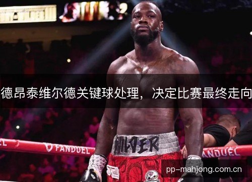 德昂泰维尔德关键球处理，决定比赛最终走向