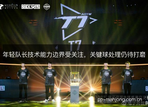 年轻队长技术能力边界受关注，关键球处理仍待打磨